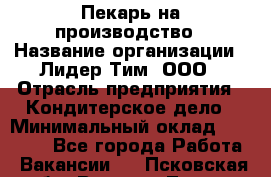 Пекарь на производство › Название организации ­ Лидер Тим, ООО › Отрасль предприятия ­ Кондитерское дело › Минимальный оклад ­ 30 500 - Все города Работа » Вакансии   . Псковская обл.,Великие Луки г.